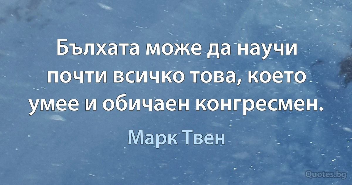 Бълхата може да научи почти всичко това, което умее и обичаен конгресмен. (Марк Твен)