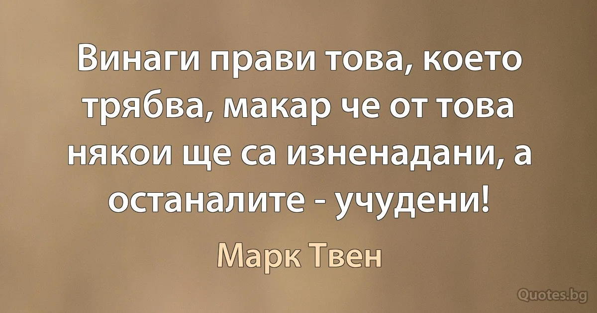 Винаги прави това, което трябва, макар че от това някои ще са изненадани, а останалите - учудени! (Марк Твен)