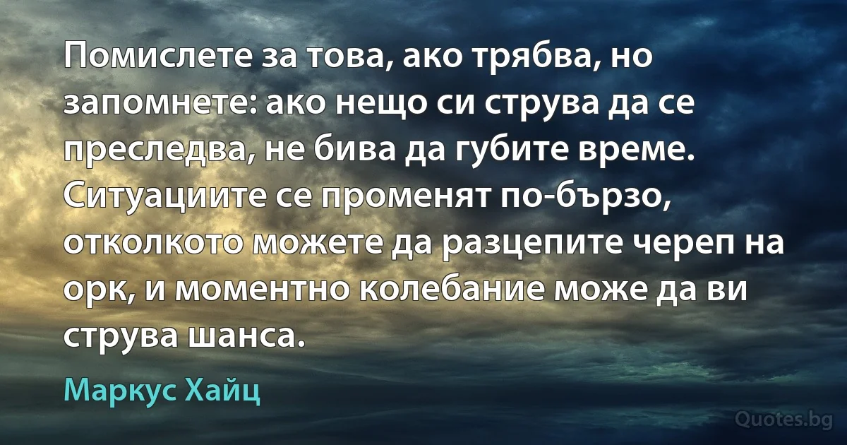 Помислете за това, ако трябва, но запомнете: ако нещо си струва да се преследва, не бива да губите време. Ситуациите се променят по-бързо, отколкото можете да разцепите череп на орк, и моментно колебание може да ви струва шанса. (Маркус Хайц)