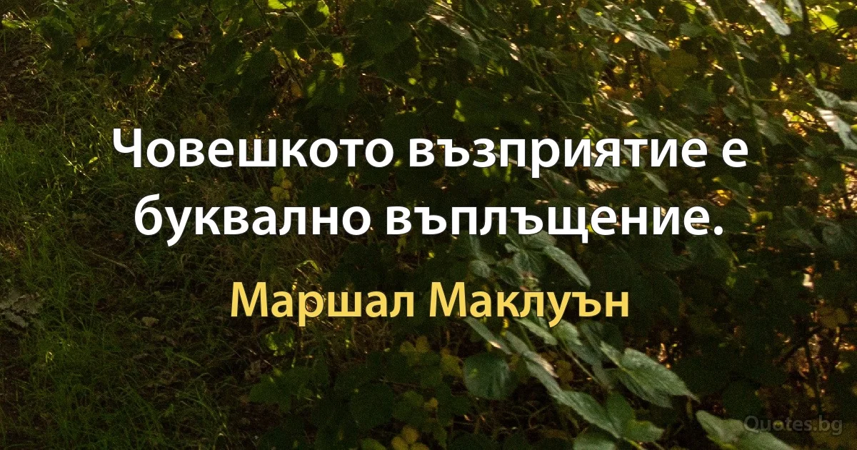 Човешкото възприятие е буквално въплъщение. (Маршал Маклуън)