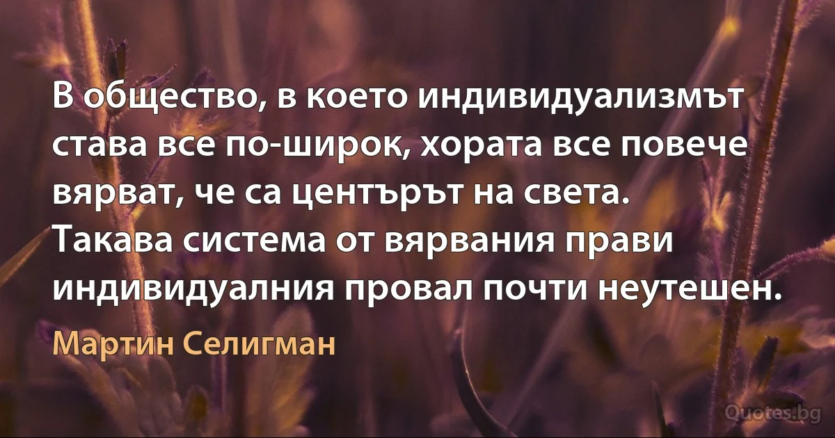 В общество, в което индивидуализмът става все по-широк, хората все повече вярват, че са центърът на света. Такава система от вярвания прави индивидуалния провал почти неутешен. (Мартин Селигман)