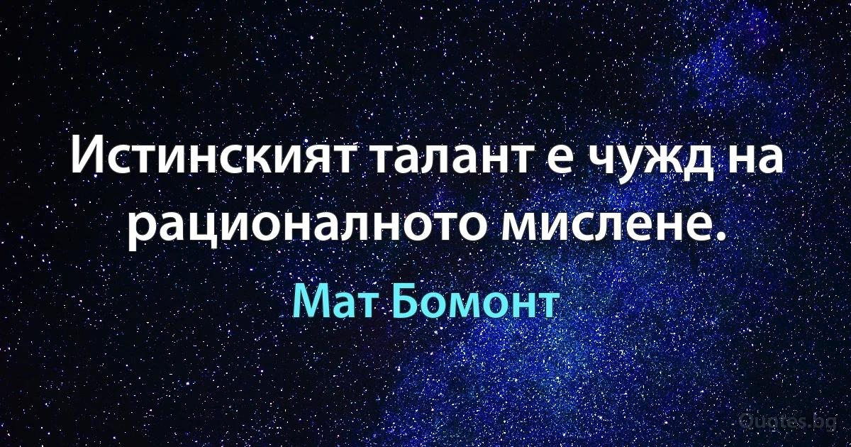 Истинският талант е чужд на рационалното мислене. (Мат Бомонт)