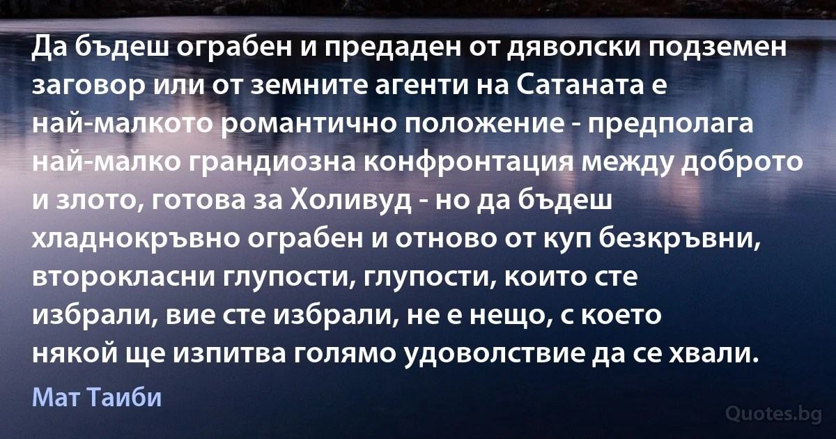 Да бъдеш ограбен и предаден от дяволски подземен заговор или от земните агенти на Сатаната е най-малкото романтично положение - предполага най-малко грандиозна конфронтация между доброто и злото, готова за Холивуд - но да бъдеш хладнокръвно ограбен и отново от куп безкръвни, второкласни глупости, глупости, които сте избрали, вие сте избрали, не е нещо, с което някой ще изпитва голямо удоволствие да се хвали. (Мат Таиби)