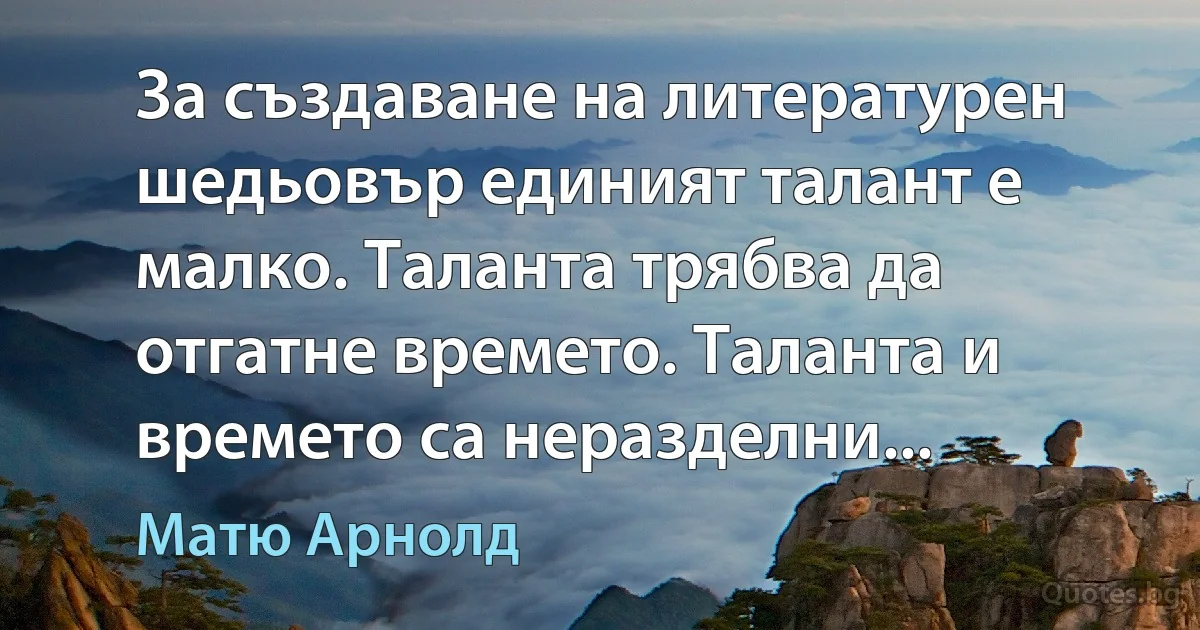 За създаване на литературен шедьовър единият талант е малко. Таланта трябва да отгатне времето. Таланта и времето са неразделни... (Матю Арнолд)