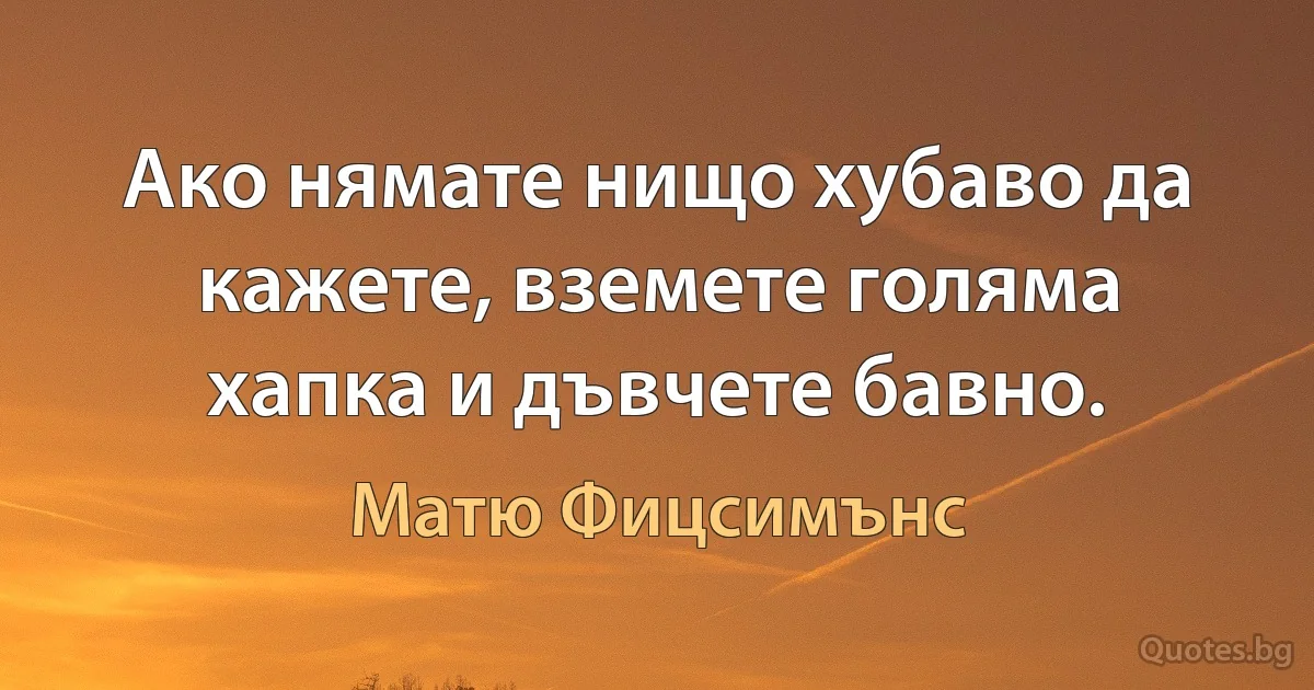 Ако нямате нищо хубаво да кажете, вземете голяма хапка и дъвчете бавно. (Матю Фицсимънс)