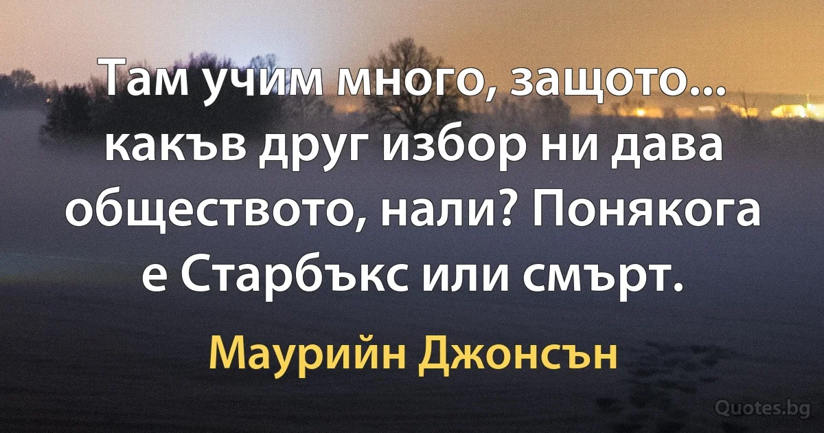 Там учим много, защото... какъв друг избор ни дава обществото, нали? Понякога е Старбъкс или смърт. (Маурийн Джонсън)