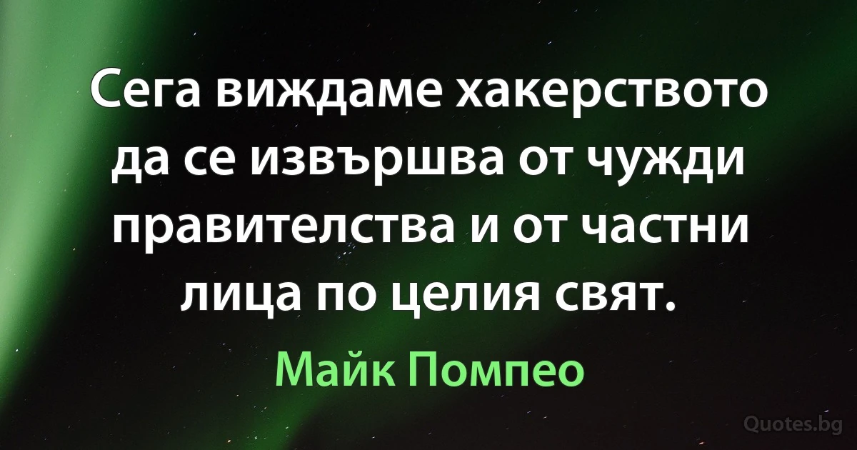 Сега виждаме хакерството да се извършва от чужди правителства и от частни лица по целия свят. (Майк Помпео)