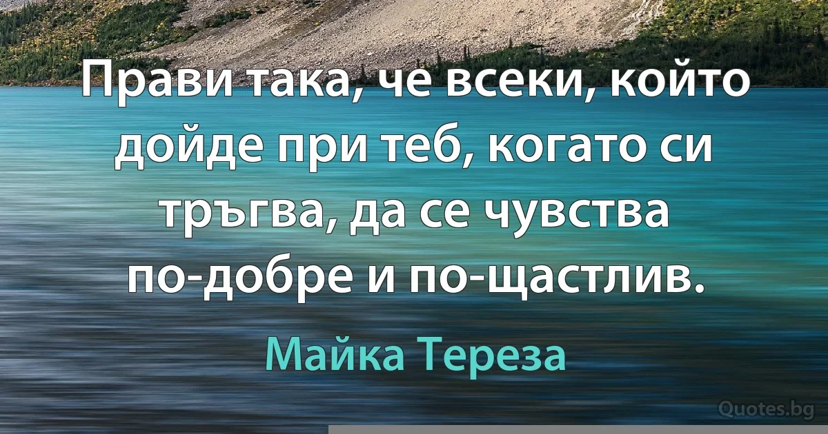 Прави така, че всеки, който дойде при теб, когато си тръгва, да се чувства по-добре и по-щастлив. (Майка Тереза)