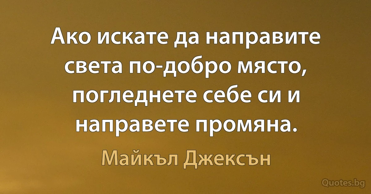 Ако искате да направите света по-добро място, погледнете себе си и направете промяна. (Майкъл Джексън)