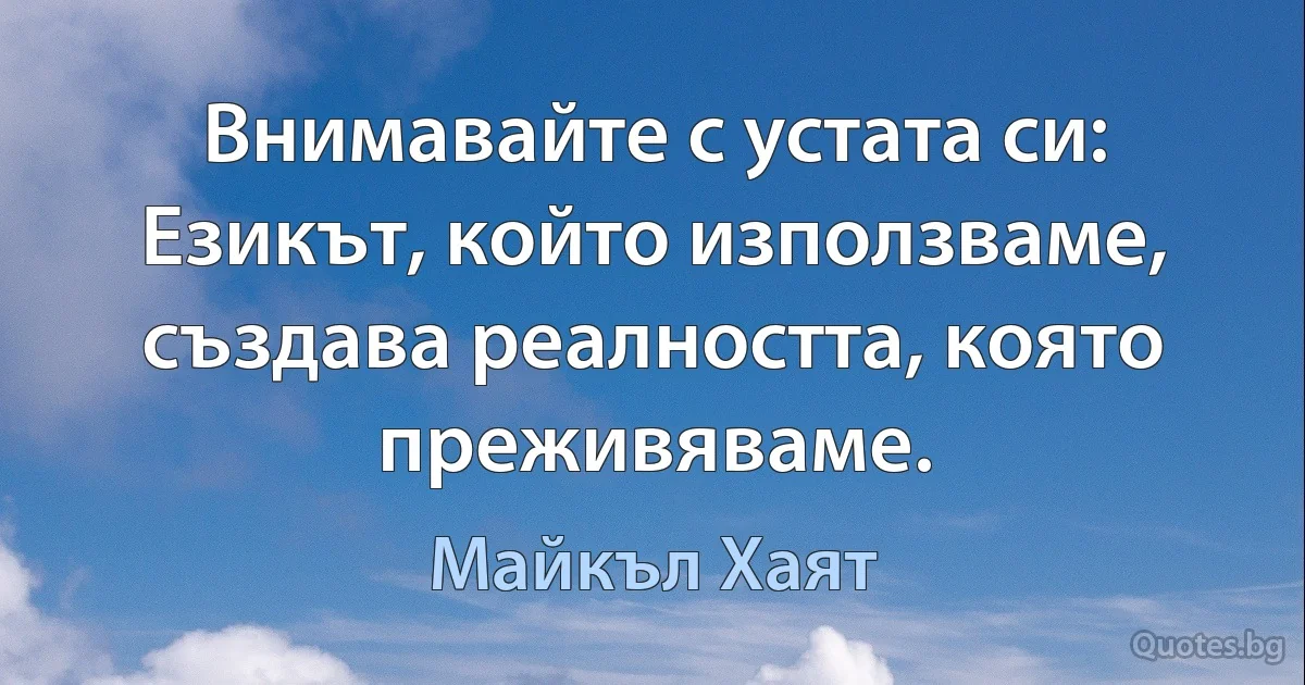 Внимавайте с устата си: Езикът, който използваме, създава реалността, която преживяваме. (Майкъл Хаят)