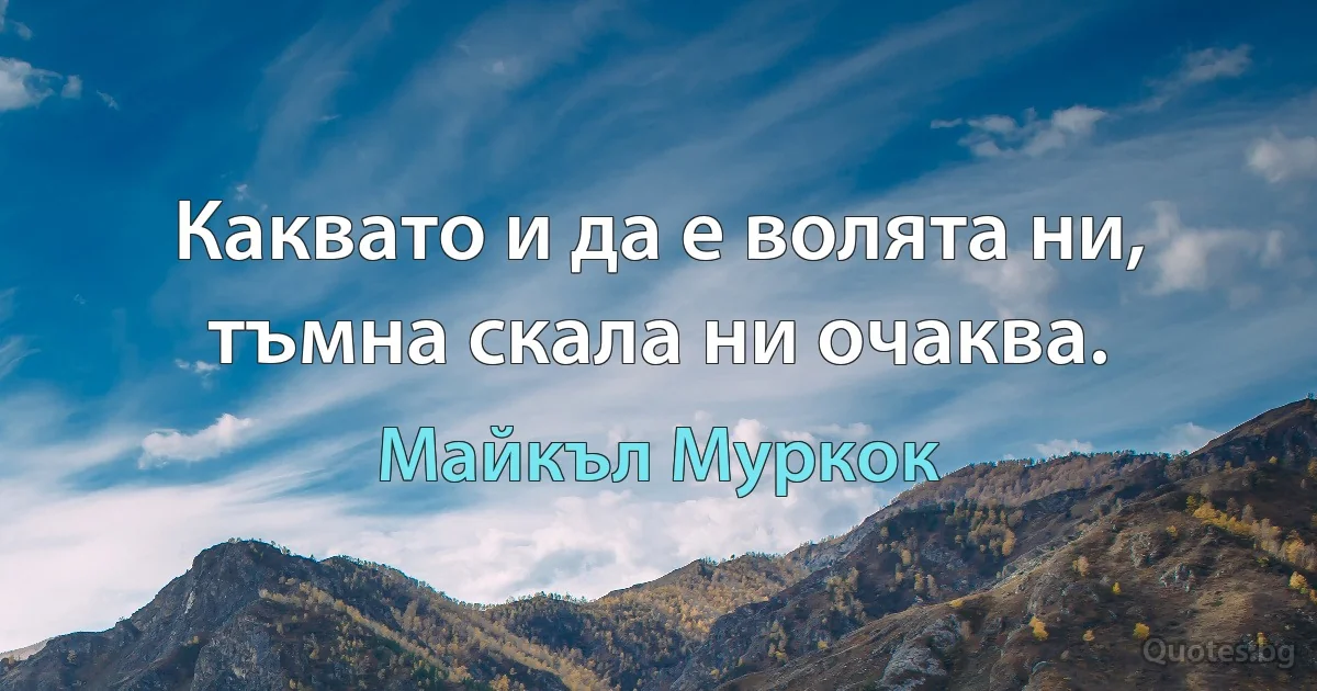 Каквато и да е волята ни, тъмна скала ни очаква. (Майкъл Муркок)