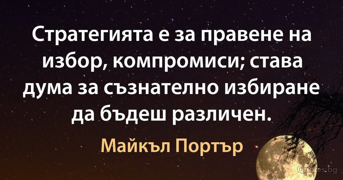 Стратегията е за правене на избор, компромиси; става дума за съзнателно избиране да бъдеш различен. (Майкъл Портър)