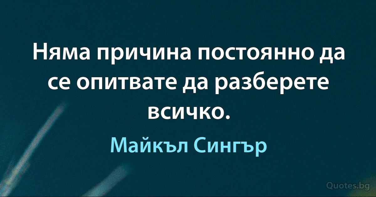 Няма причина постоянно да се опитвате да разберете всичко. (Майкъл Сингър)