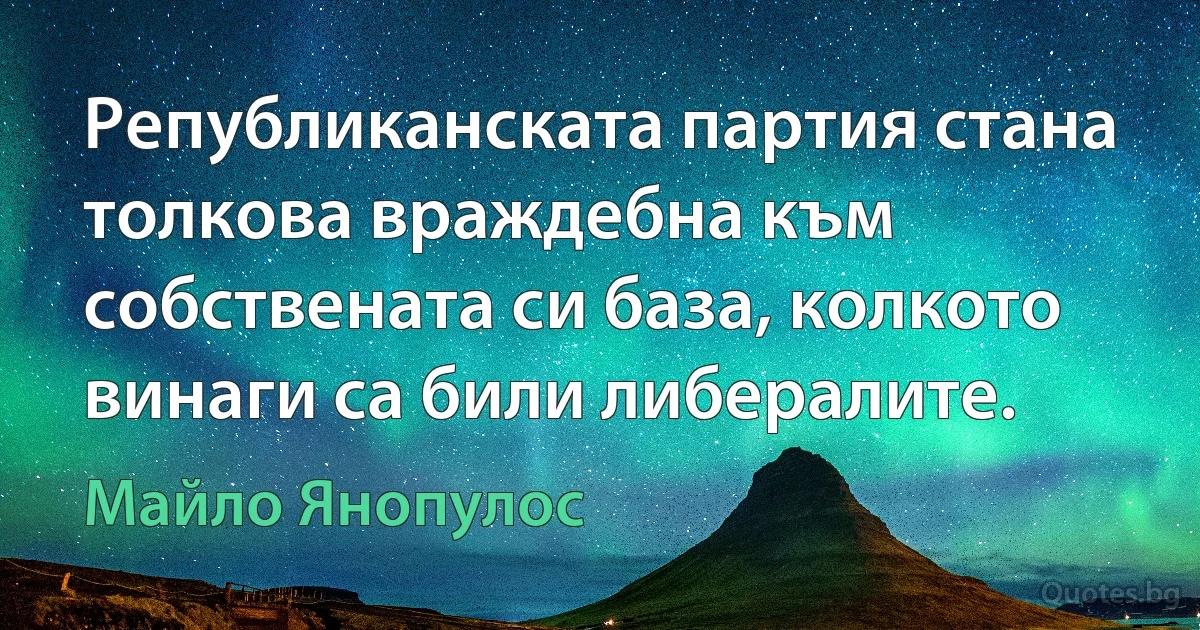 Републиканската партия стана толкова враждебна към собствената си база, колкото винаги са били либералите. (Майло Янопулос)