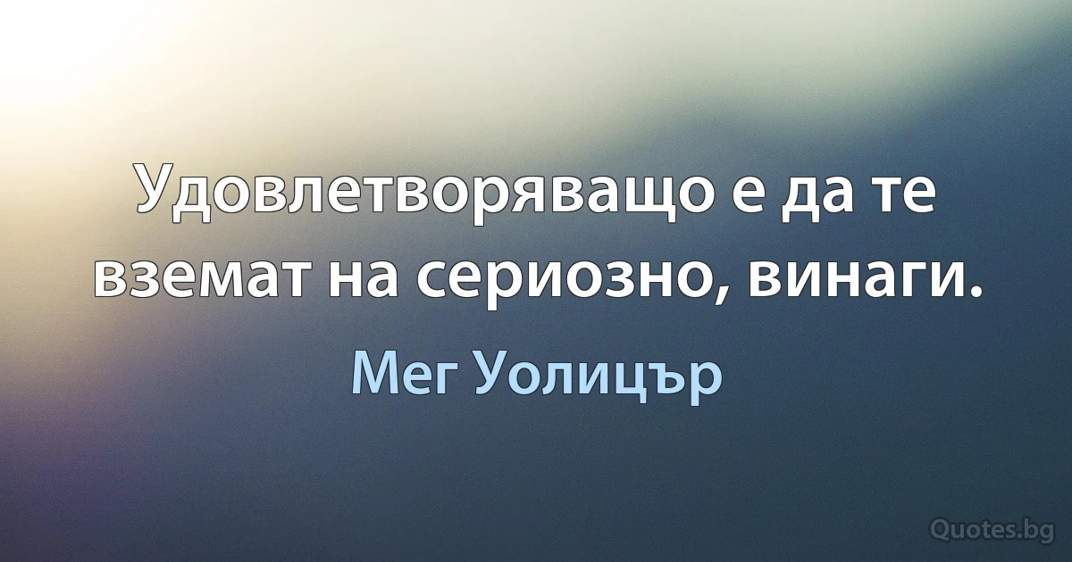 Удовлетворяващо е да те вземат на сериозно, винаги. (Мег Уолицър)