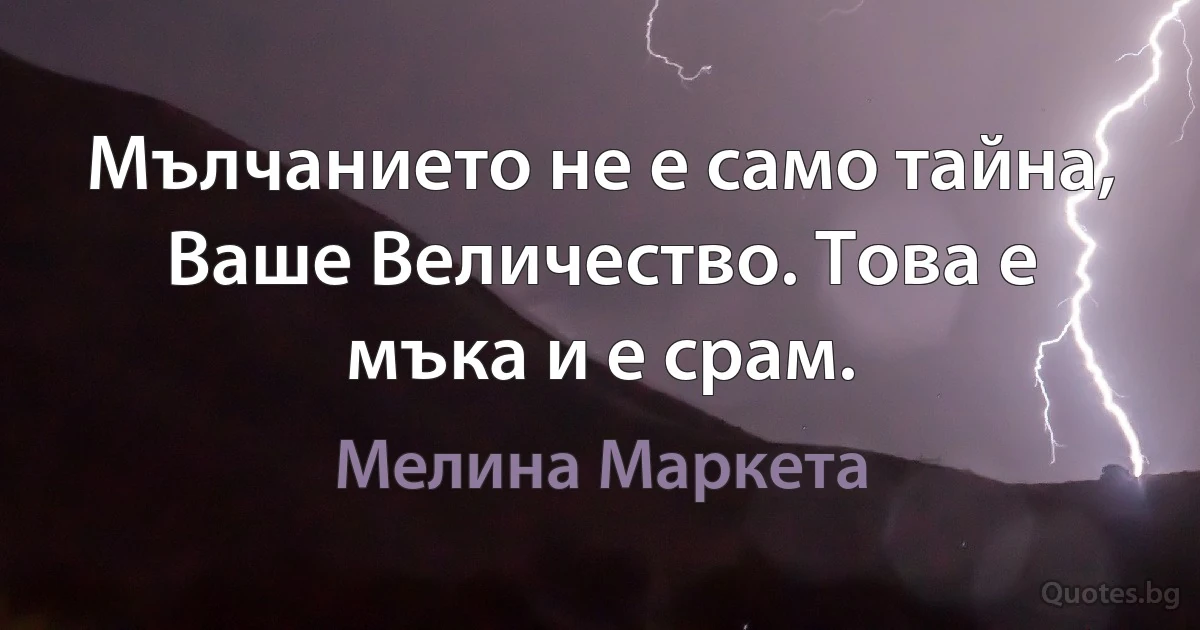 Мълчанието не е само тайна, Ваше Величество. Това е мъка и е срам. (Мелина Маркета)