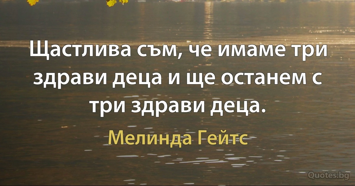 Щастлива съм, че имаме три здрави деца и ще останем с три здрави деца. (Мелинда Гейтс)