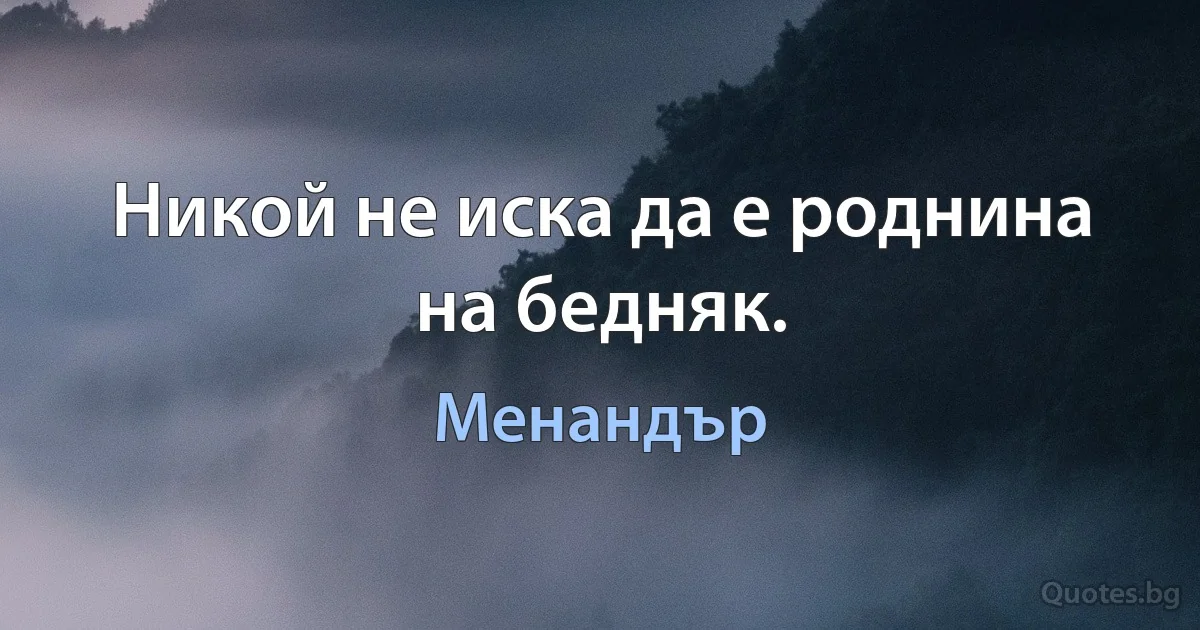 Никой не иска да е роднина на бедняк. (Менандър)