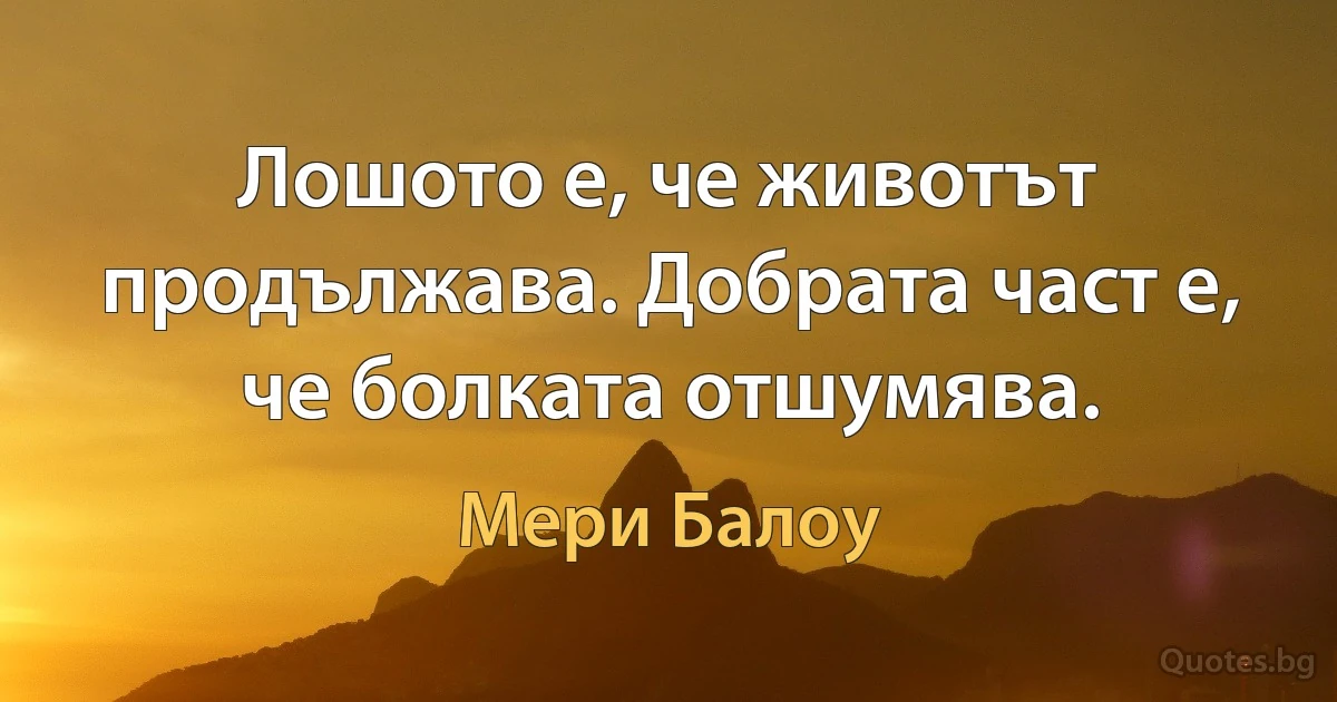 Лошото е, че животът продължава. Добрата част е, че болката отшумява. (Мери Балоу)