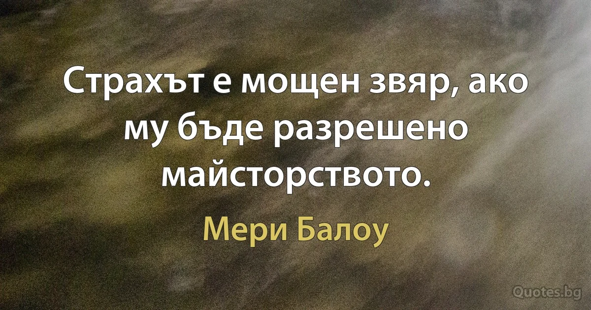 Страхът е мощен звяр, ако му бъде разрешено майсторството. (Мери Балоу)