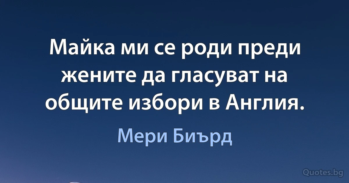 Майка ми се роди преди жените да гласуват на общите избори в Англия. (Мери Биърд)