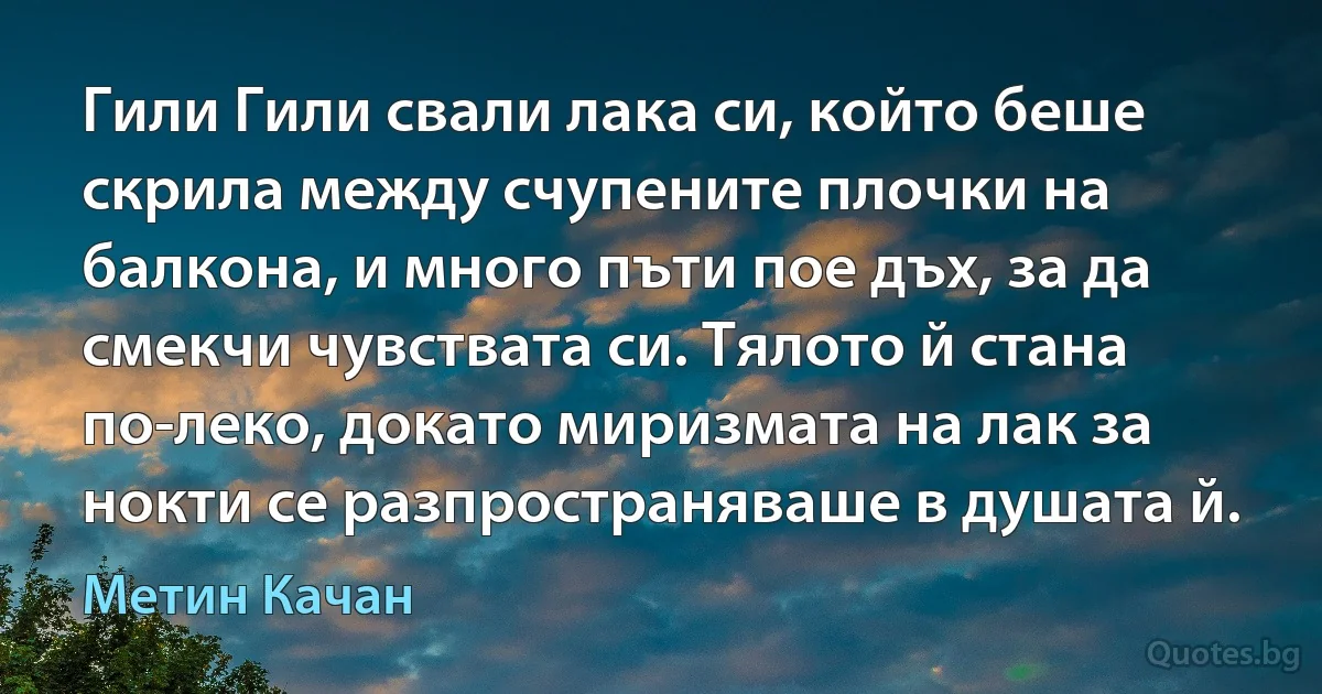 Гили Гили свали лака си, който беше скрила между счупените плочки на балкона, и много пъти пое дъх, за да смекчи чувствата си. Тялото й стана по-леко, докато миризмата на лак за нокти се разпространяваше в душата й. (Метин Качан)