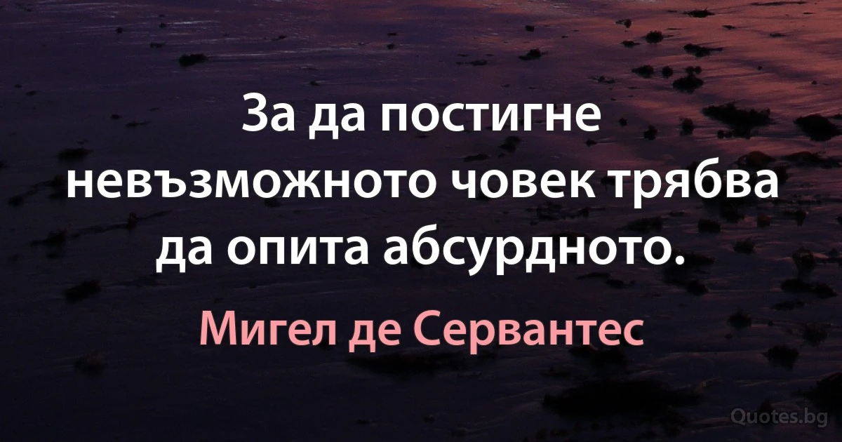 За да постигне невъзможното човек трябва да опита абсурдното. (Мигел де Сервантес)