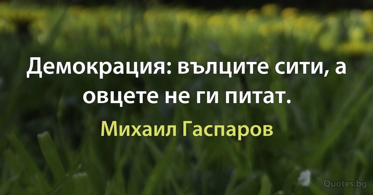 Демокрация: вълците сити, а овцете не ги питат. (Михаил Гаспаров)