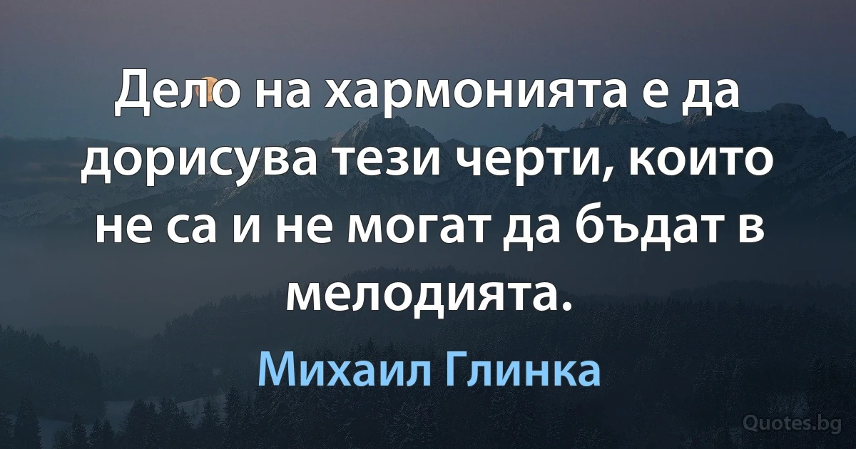 Дело на хармонията е да дорисува тези черти, които не са и не могат да бъдат в мелодията. (Михаил Глинка)