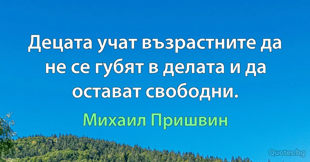 Децата учат възрастните да не се губят в делата и да остават свободни. (Михаил Пришвин)