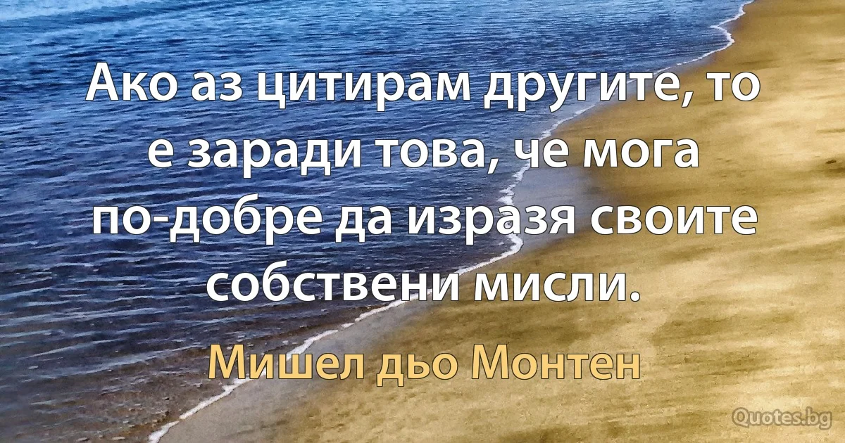 Ако аз цитирам другите, то е заради това, че мога по-добре да изразя своите собствени мисли. (Мишел дьо Монтен)