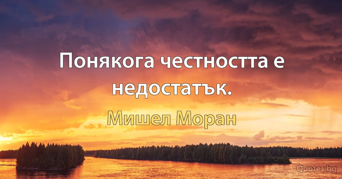 Понякога честността е недостатък. (Мишел Моран)