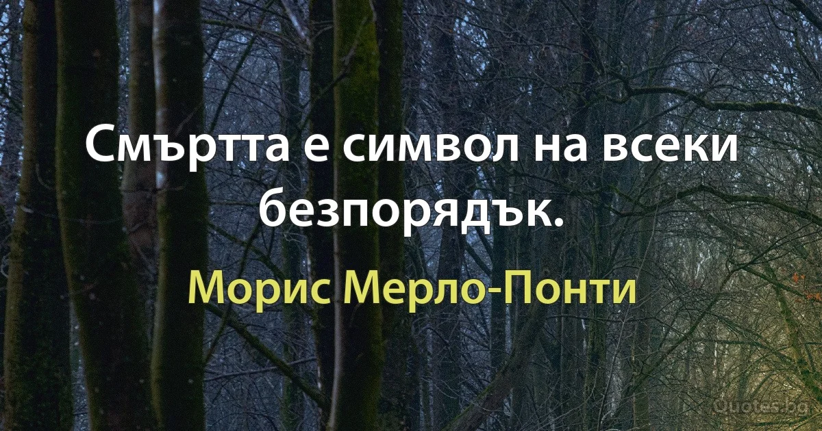 Смъртта е символ на всеки безпорядък. (Морис Мерло-Понти)