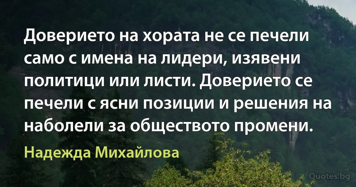 Доверието на хората не се печели само с имена на лидери, изявени политици или листи. Доверието се печели с ясни позиции и решения на наболели за обществото промени. (Надежда Михайлова)