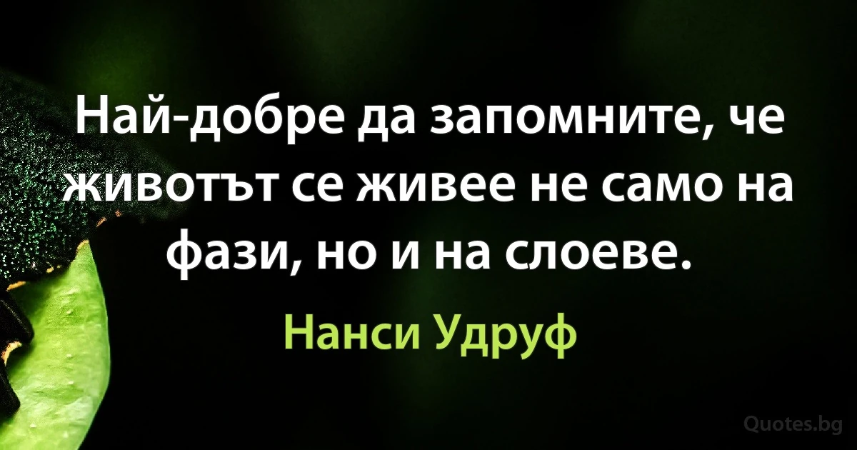 Най-добре да запомните, че животът се живее не само на фази, но и на слоеве. (Нанси Удруф)