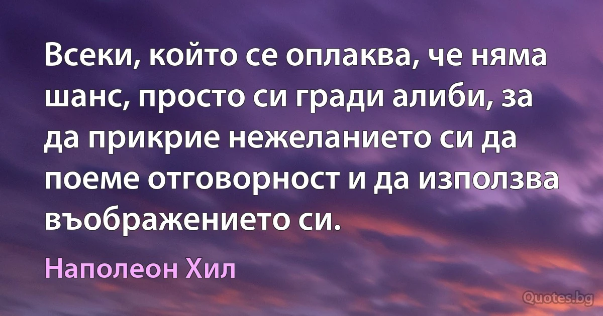 Всеки, който се оплаква, че няма шанс, просто си гради алиби, за да прикрие нежеланието си да поеме отговорност и да използва въображението си. (Наполеон Хил)