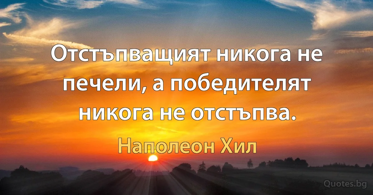 Отстъпващият никога не печели, а победителят никога не отстъпва. (Наполеон Хил)