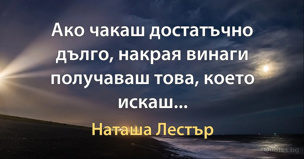 Ако чакаш достатъчно дълго, накрая винаги получаваш това, което искаш... (Наташа Лестър)