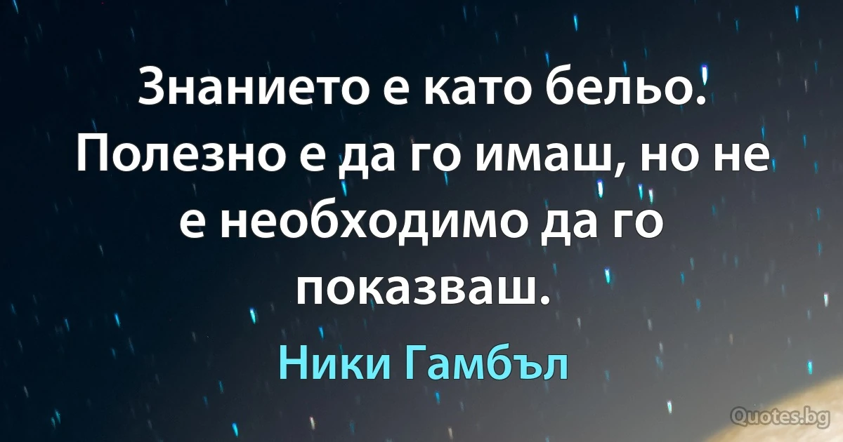 Знанието е като бельо. Полезно е да го имаш, но не е необходимо да го показваш. (Ники Гамбъл)