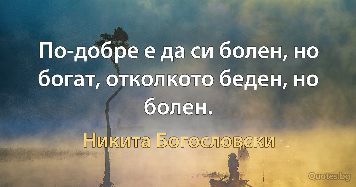 По-добре е да си болен, но богат, отколкото беден, но болен. (Никита Богословски)