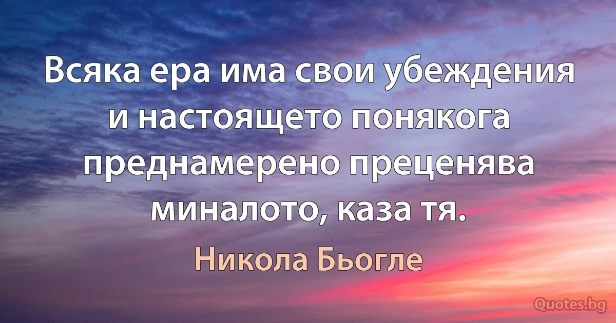 Всяка ера има свои убеждения и настоящето понякога преднамерено преценява миналото, каза тя. (Никола Бьогле)