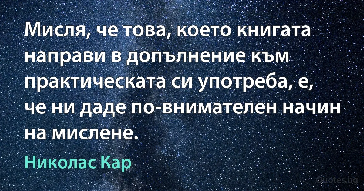 Мисля, че това, което книгата направи в допълнение към практическата си употреба, е, че ни даде по-внимателен начин на мислене. (Николас Кар)