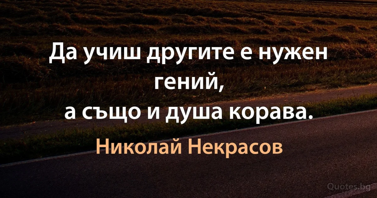 Да учиш другите е нужен гений,
а също и душа корава. (Николай Некрасов)