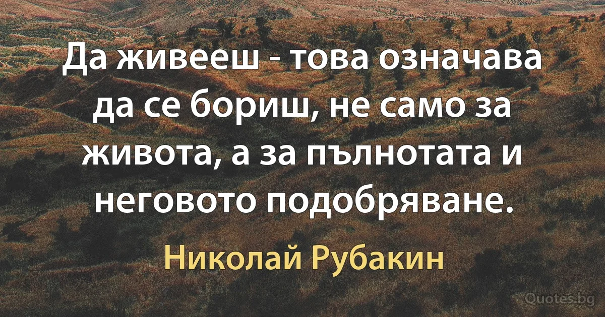 Да живееш - това означава да се бориш, не само за живота, а за пълнотата и неговото подобряване. (Николай Рубакин)