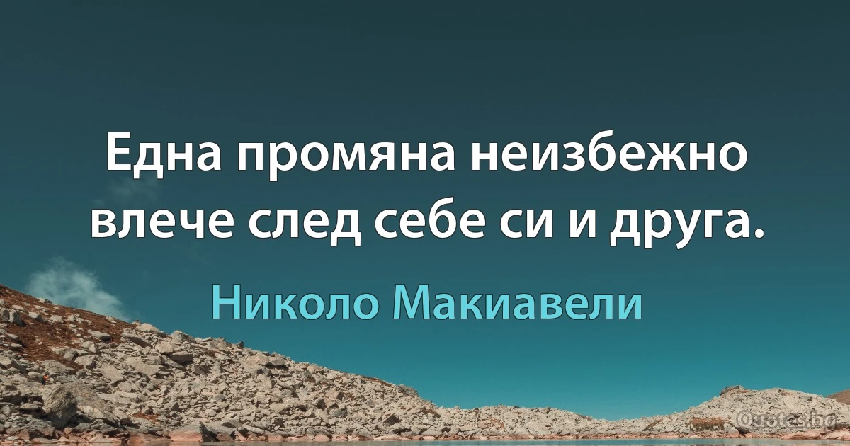 Една промяна неизбежно влече след себе си и друга. (Николо Макиавели)