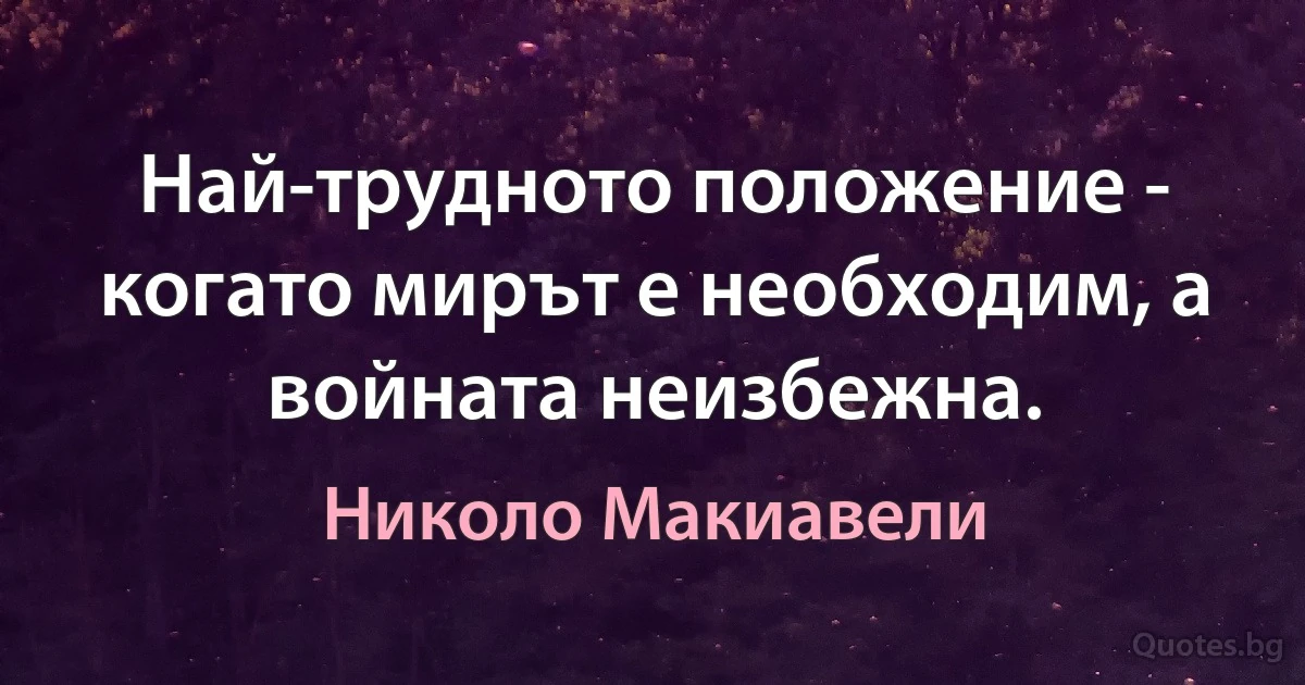 Най-трудното положение - когато мирът е необходим, а войната неизбежна. (Николо Макиавели)