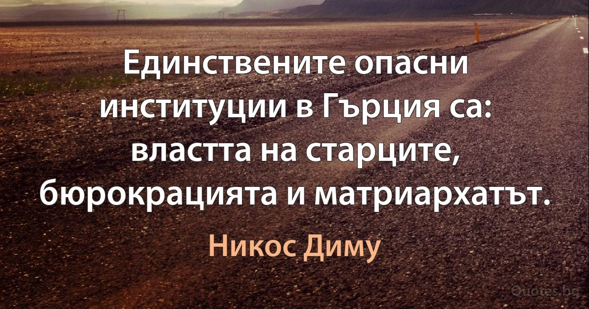 Единствените опасни институции в Гърция са: властта на старците, бюрокрацията и матриархатът. (Никос Диму)