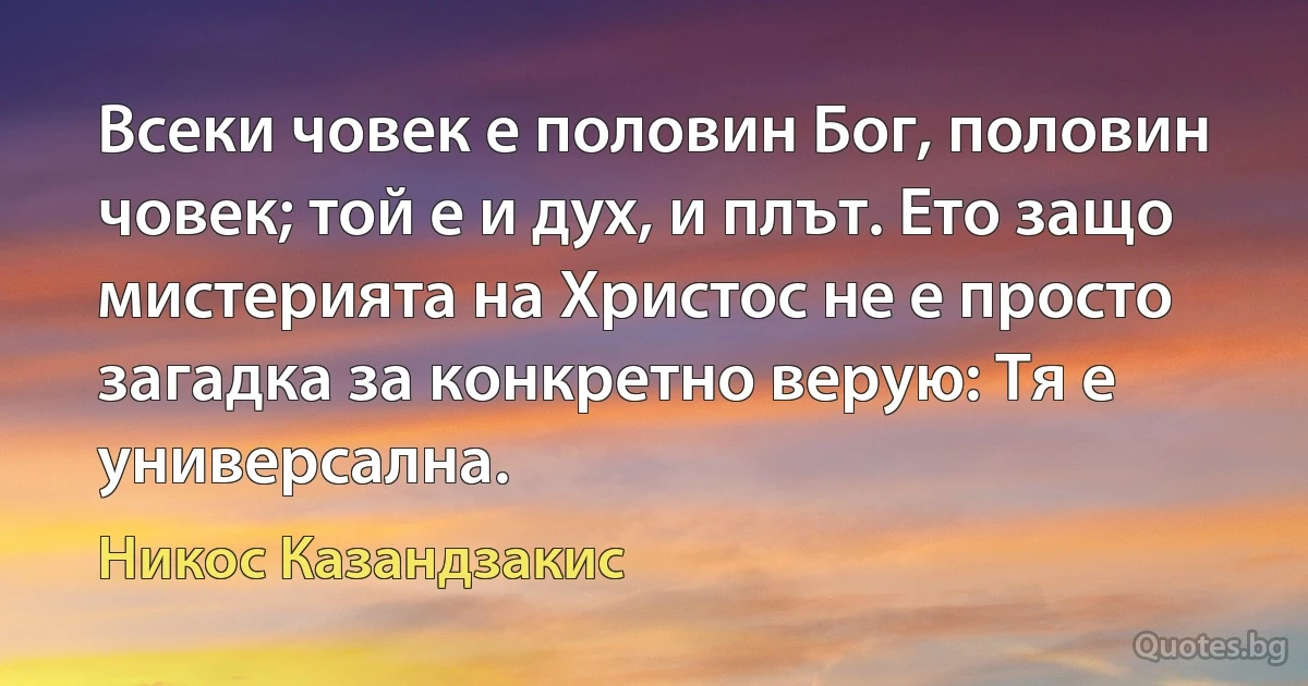 Всеки човек е половин Бог, половин човек; той е и дух, и плът. Ето защо мистерията на Христос не е просто загадка за конкретно верую: Тя е универсална. (Никос Казандзакис)