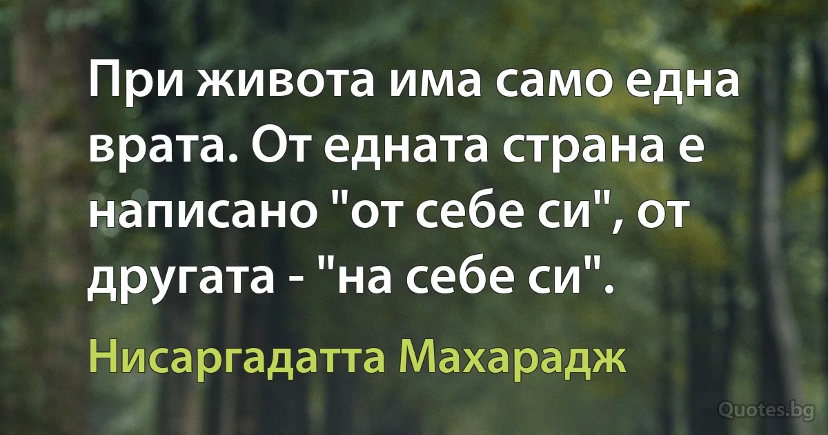 При живота има само една врата. От едната страна е написано "от себе си", от другата - "на себе си". (Нисаргадатта Махарадж)