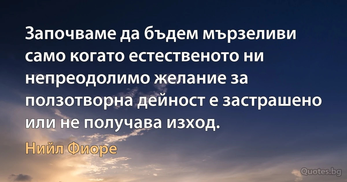 Започваме да бъдем мързеливи само когато естественото ни непреодолимо желание за ползотворна дейност е застрашено или не получава изход. (Нийл Фиоре)